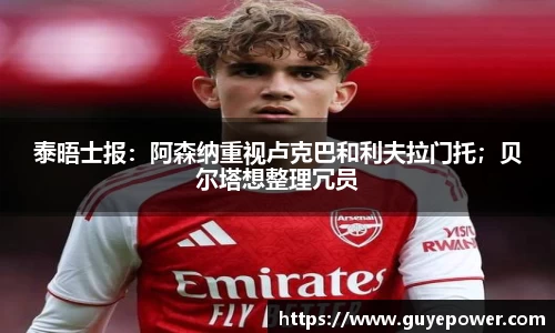 泰晤士报：阿森纳重视卢克巴和利夫拉门托；贝尔塔想整理冗员