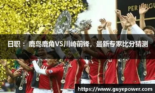 日职 ：鹿岛鹿角VS川崎前锋，最新专家比分猜测